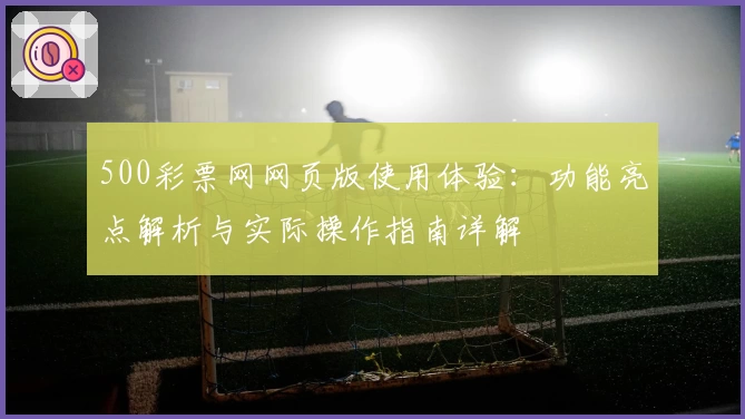 500彩票网网页版使用体验：功能亮点解析与实际操作指南详解