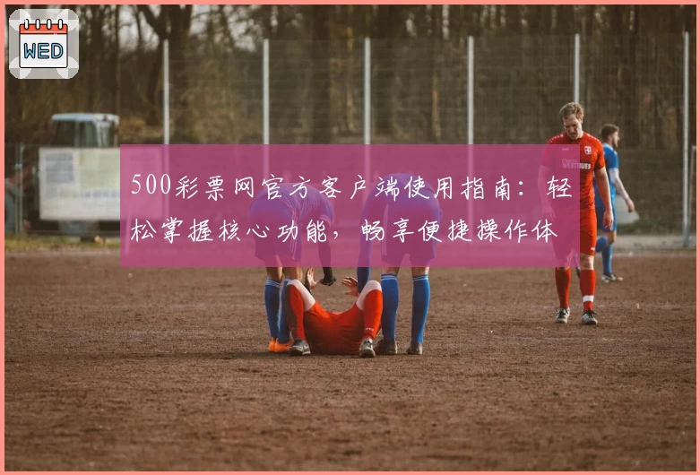 500彩票网官方客户端使用指南:轻松掌握核心功能,畅享便捷操作体验