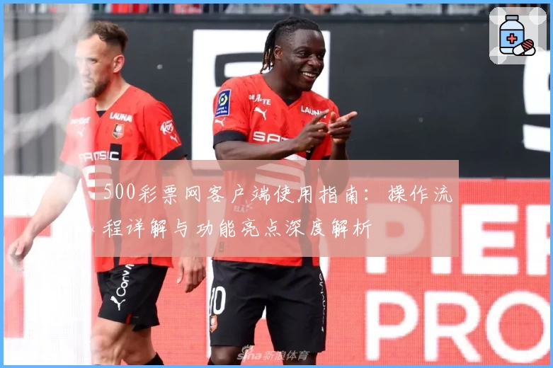 500彩票网客户端使用指南：操作流程详解与功能亮点深度解析