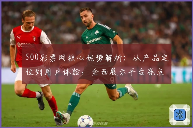 500彩票网核心优势解析：从产品定位到用户体验，全面展示平台亮点