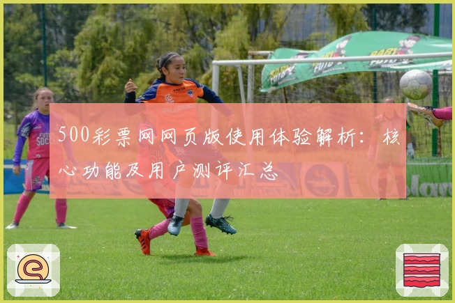 500彩票网网页版使用体验解析：核心功能及用户测评汇总