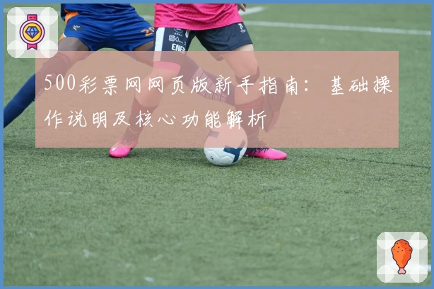 500彩票网网页版新手指南:基础操作说明及核心功能解析