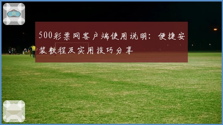500彩票网客户端使用说明：便捷安装教程及实用技巧分享