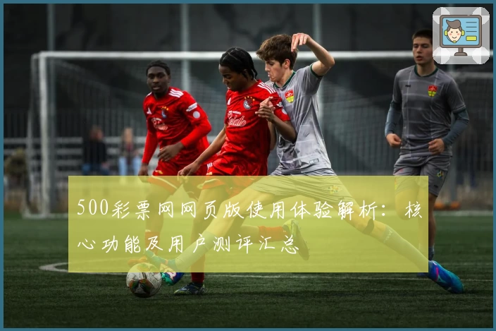 500彩票网网页版使用体验解析:核心功能及用户测评汇总