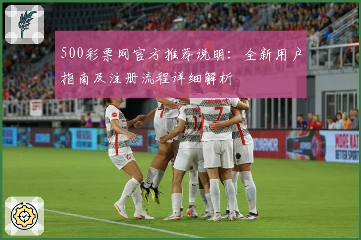 500彩票网官方推荐说明：全新用户指南及注册流程详细解析