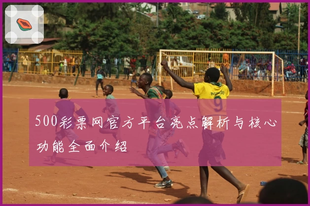 500彩票网官方平台亮点解析与核心功能全面介绍