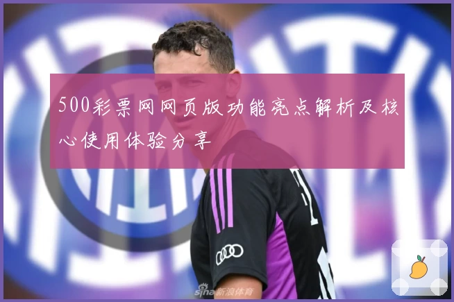 500彩票网网页版功能亮点解析及核心使用体验分享