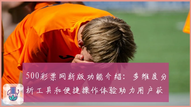 500彩票网新版功能介绍:多维度分析工具和便捷操作体验助力用户获取优质服务