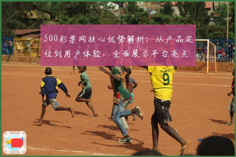 500彩票网核心优势解析：从产品定位到用户体验，全面展示平台亮点