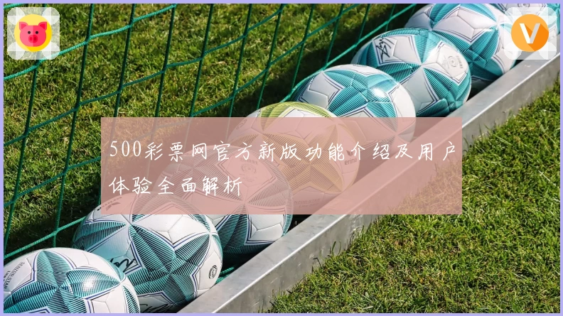500彩票网官方新版功能介绍及用户体验全面解析