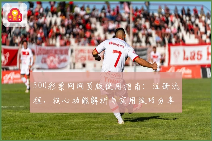 500彩票网网页版使用指南：注册流程、核心功能解析与实用技巧分享