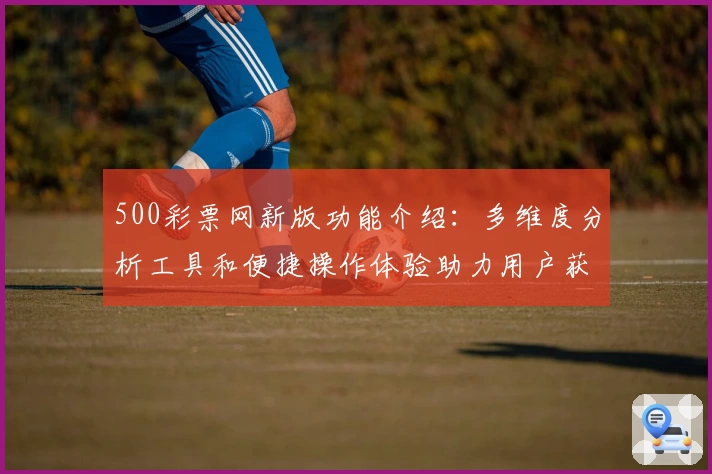 500彩票网新版功能介绍：多维度分析工具和便捷操作体验助力用户获取优质服务