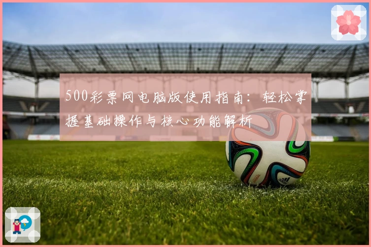 500彩票网电脑版使用指南：轻松掌握基础操作与核心功能解析