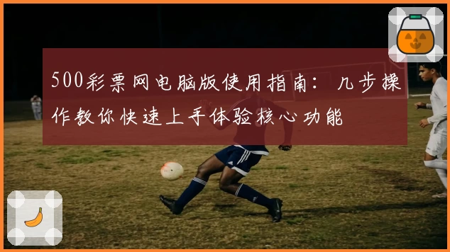 500彩票网电脑版使用指南：几步操作教你快速上手体验核心功能