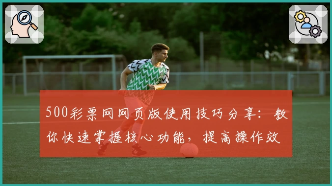 500彩票网网页版使用技巧分享：教你快速掌握核心功能，提高操作效率