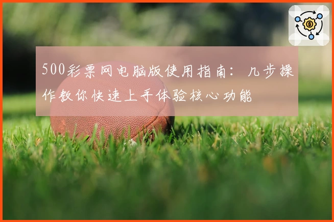 500彩票网电脑版使用指南：几步操作教你快速上手体验核心功能