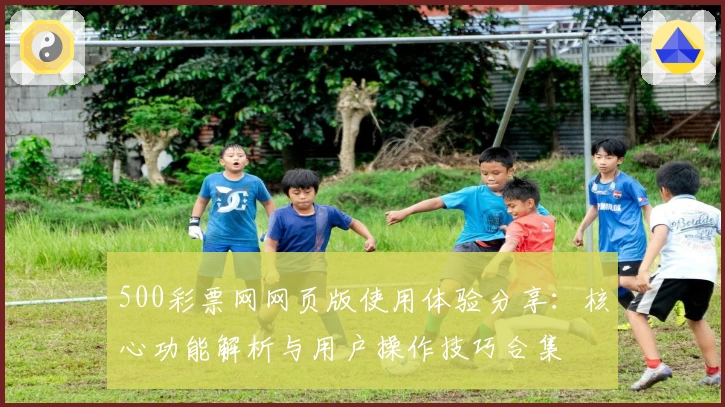 500彩票网网页版使用体验分享：核心功能解析与用户操作技巧合集