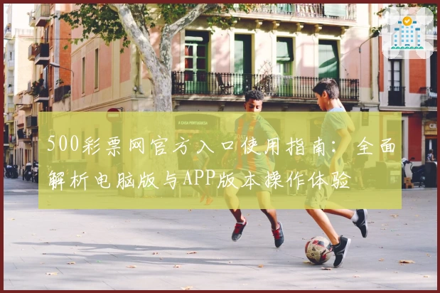 500彩票网官方入口使用指南:全面解析电脑版与APP版本操作体验