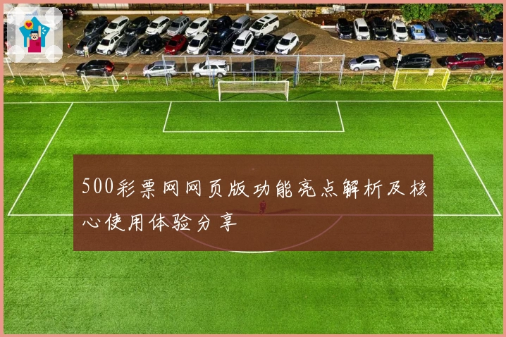500彩票网网页版功能亮点解析及核心使用体验分享