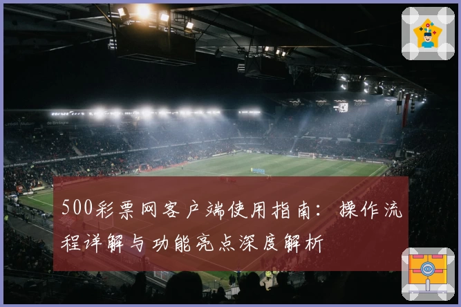 500彩票网客户端使用指南:操作流程详解与功能亮点深度解析