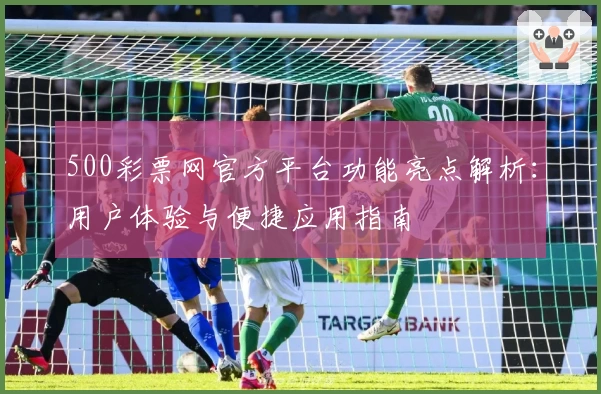 500彩票网官方平台功能亮点解析：用户体验与便捷应用指南