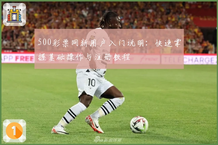 500彩票网新用户入门说明：快速掌握基础操作与注册教程