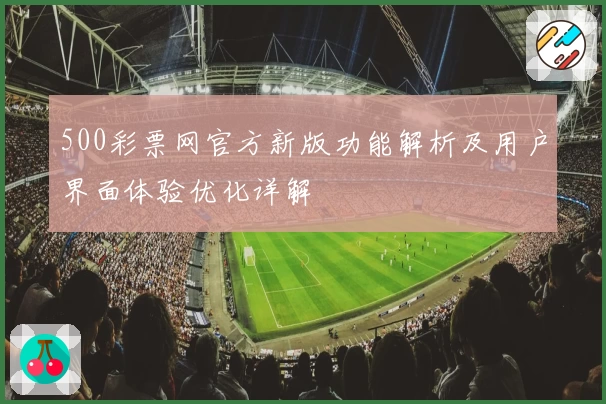 500彩票网官方新版功能解析及用户界面体验优化详解