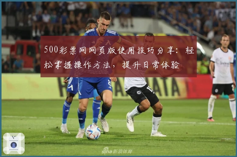 500彩票网网页版使用技巧分享：轻松掌握操作方法，提升日常体验