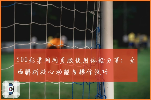500彩票网网页版使用体验分享：全面解析核心功能与操作技巧
