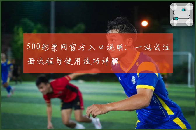 500彩票网官方入口说明：一站式注册流程与使用技巧详解