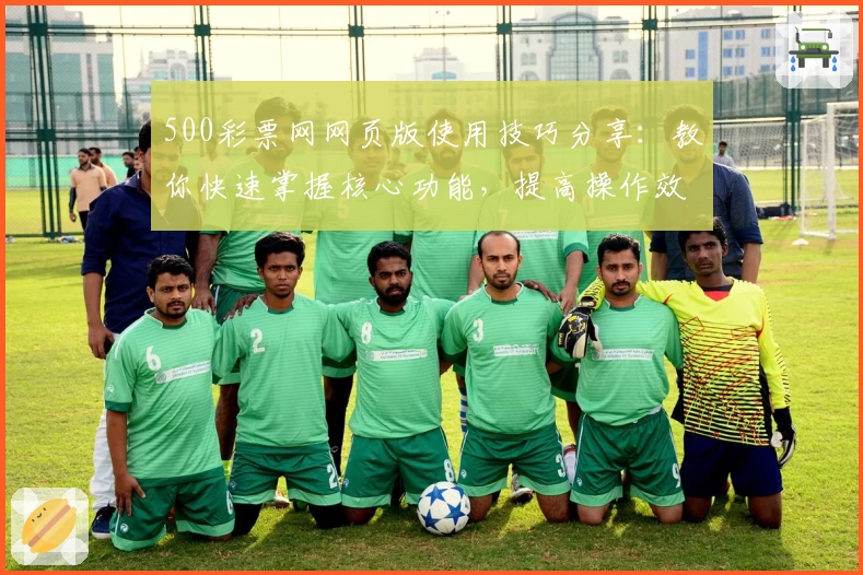 500彩票网网页版使用技巧分享:教你快速掌握核心功能,提高操作效率