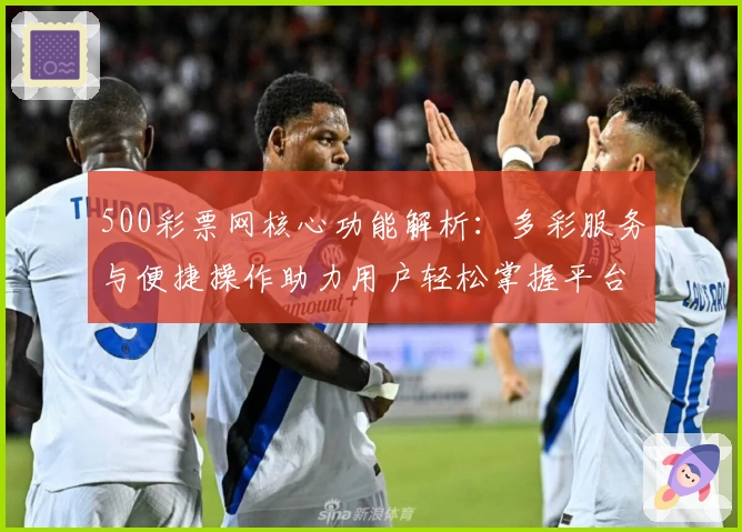500彩票网核心功能解析:多彩服务与便捷操作助力用户轻松掌握平台优势